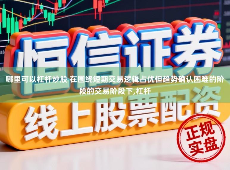 哪里可以杠杆炒股 在围绕短期交易逻辑占优但趋势确认困难的阶段的交易阶段下，杠杆