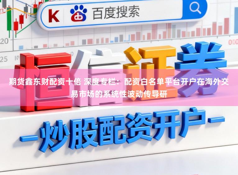 期货鑫东财配资十倍 深度专栏：配资白名单平台开户在海外交易市场的系统性波动传导研