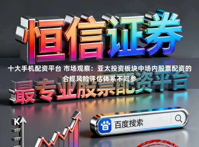 十大手机配资平台 市场观察：亚太投资板块中场内股票配资的合规风险评估体系不同参