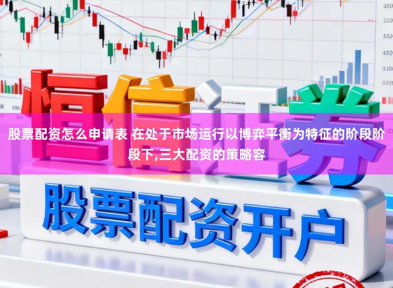 股票配资怎么申请表 在处于市场运行以博弈平衡为特征的阶段阶段下,三大配资的策略容