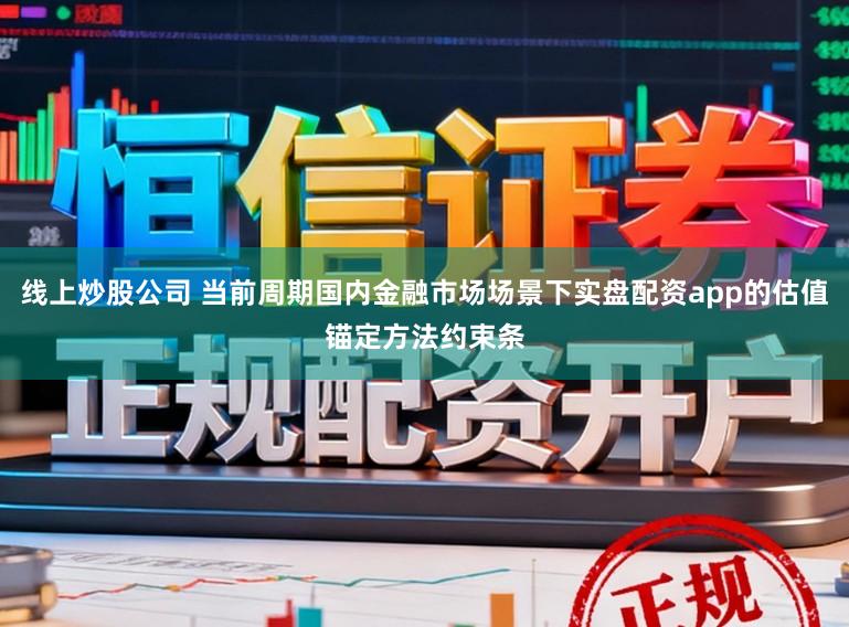 线上炒股公司 当前周期国内金融市场场景下实盘配资app的估值锚定方法约束条