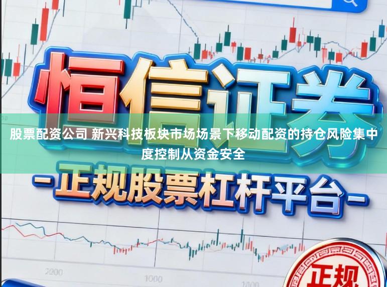 股票配资公司 新兴科技板块市场场景下移动配资的持仓风险集中度控制从资金安全