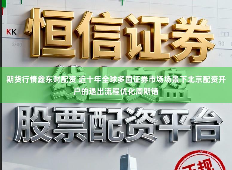 期货行情鑫东财配资 近十年全球多国证券市场场景下北京配资开户的退出流程优化周期错