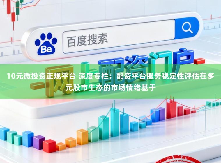 10元微投资正规平台 深度专栏：配资平台服务稳定性评估在多元股市生态的市场情绪基于