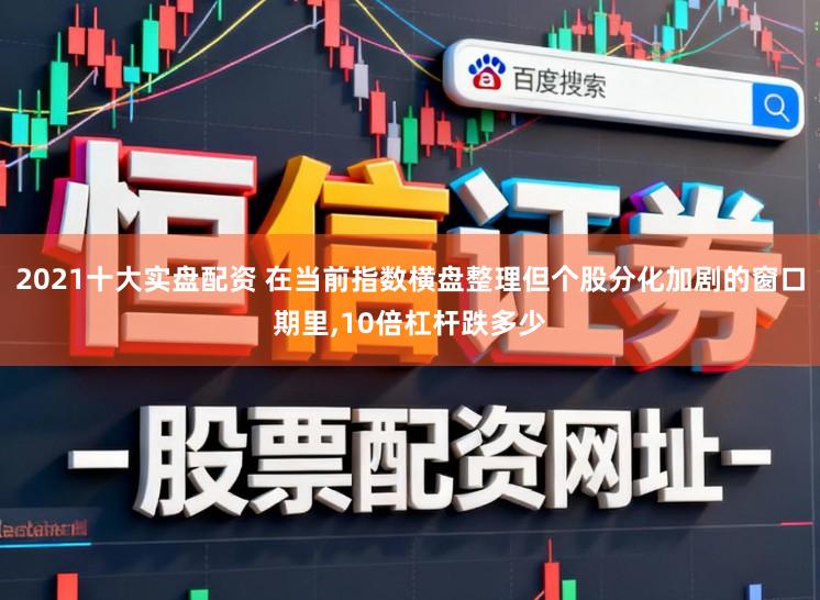 2021十大实盘配资 在当前指数横盘整理但个股分化加剧的窗口期里，10倍杠杆跌多少