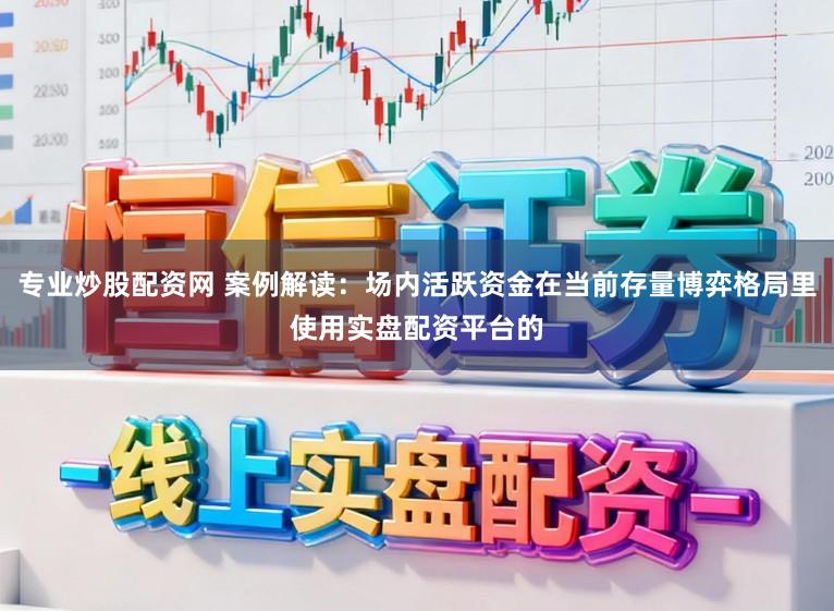 专业炒股配资网 案例解读:场内活跃资金在当前存量博弈格局里使用实盘配资平台的