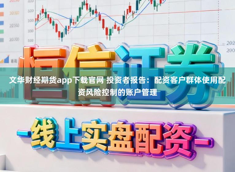 文华财经期货app下载官网 投资者报告:配资客户群体使用配资风险控制的账户管理