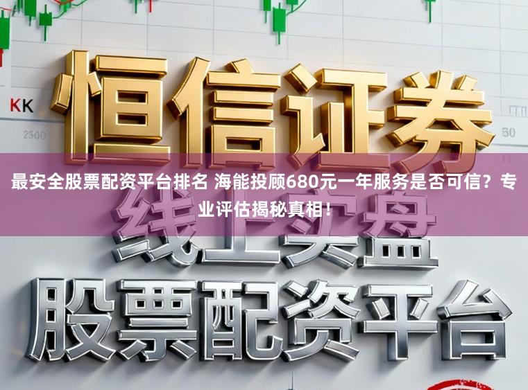最安全股票配资平台排名 海能投顾680元一年服务是否可信?专业评估揭秘真相!