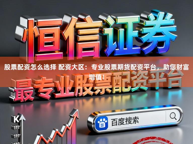 股票配资怎么选择 配资大区:专业股票期货配资平台,助您财富增值!