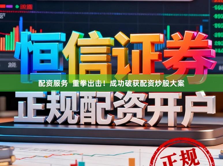 配资服务  重拳出击！成功破获配资炒股大案