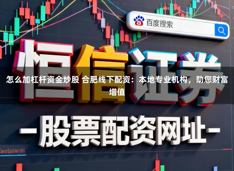 怎么加杠杆资金炒股 合肥线下配资:本地专业机构,助您财富增值