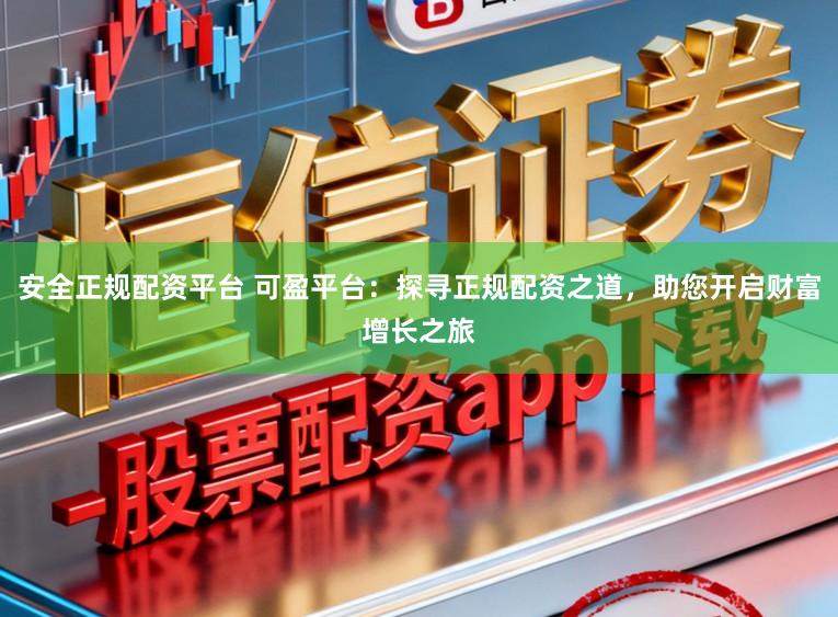 安全正规配资平台 可盈平台:探寻正规配资之道,助您开启财富增长之旅