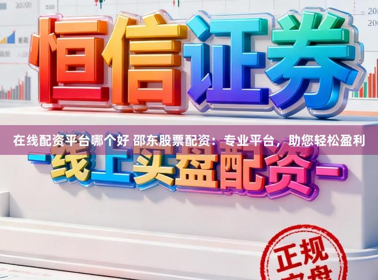 在线配资平台哪个好 邵东股票配资:专业平台,助您轻松盈利