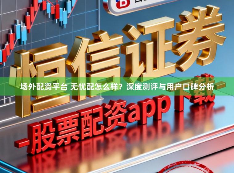 场外配资平台 无忧配怎么样?深度测评与用户口碑分析