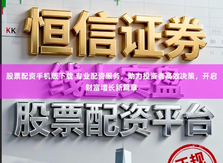 股票配资手机版下载 专业配资服务,助力投资者高效决策,开启财富增长新篇章