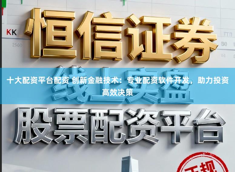 十大配资平台配资 创新金融技术:专业配资软件开发,助力投资高效决策