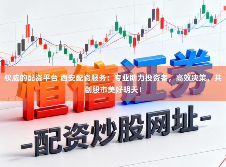 权威的配资平台 西安配资服务:专业助力投资者,高效决策,共创股市美好明天!