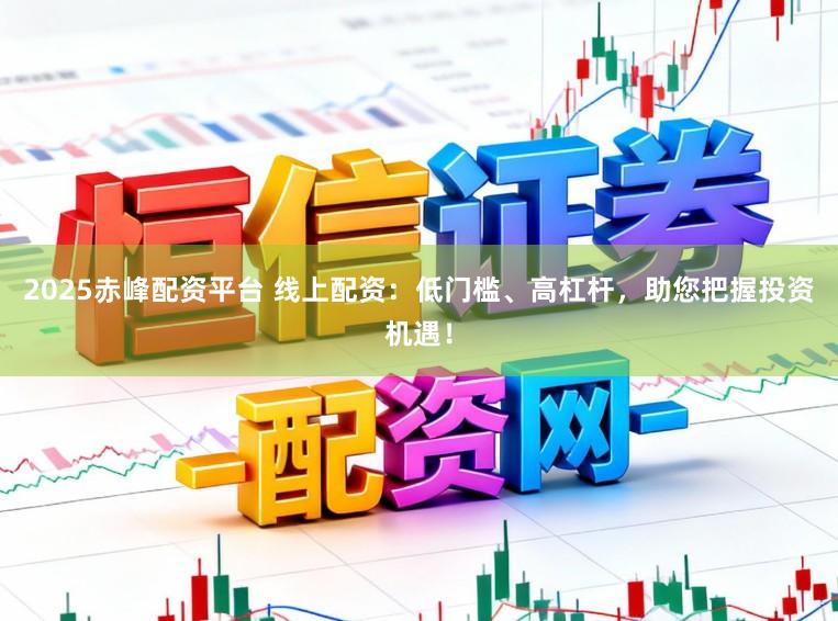 2025赤峰配资平台 线上配资:低门槛、高杠杆,助您把握投资机遇!