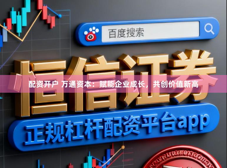 配资开户 万通资本:赋能企业成长,共创价值新高