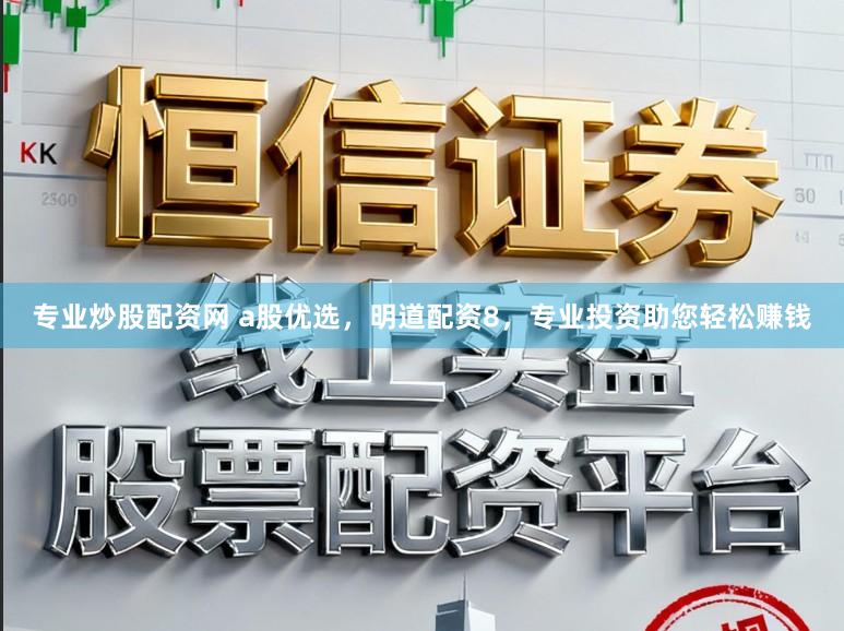 专业炒股配资网 a股优选,明道配资8,专业投资助您轻松赚钱