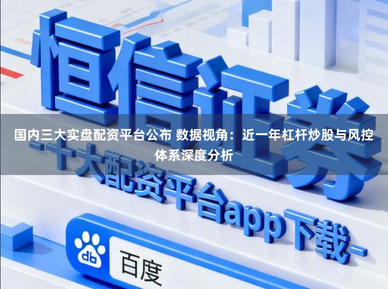 国内三大实盘配资平台公布 数据视角:近一年杠杆炒股与风控体系深度分析