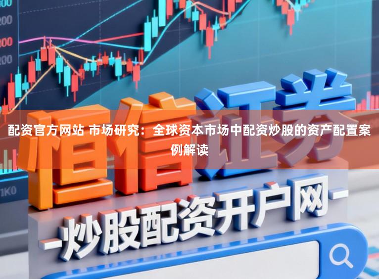 配资官方网站 市场研究:全球资本市场中配资炒股的资产配置案例解读