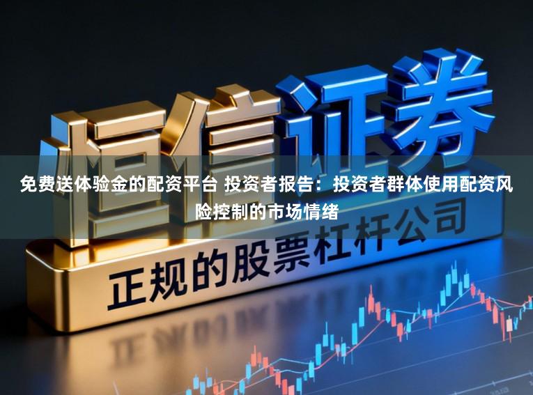 免费送体验金的配资平台 投资者报告:投资者群体使用配资风险控制的市场情绪