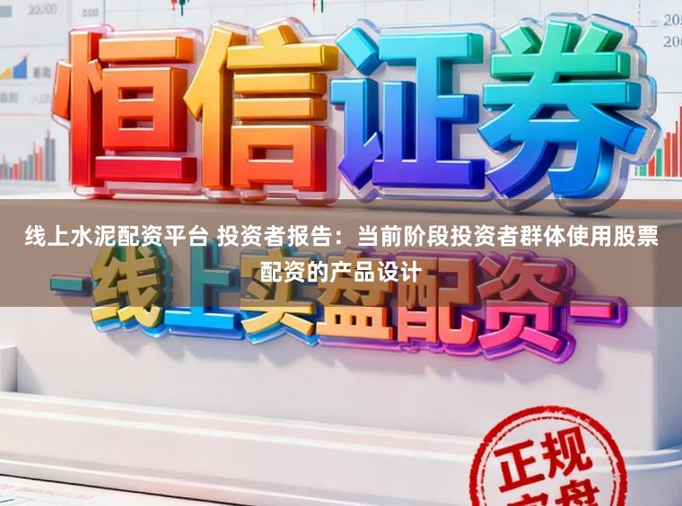 线上水泥配资平台 投资者报告:当前阶段投资者群体使用股票配资的产品设计