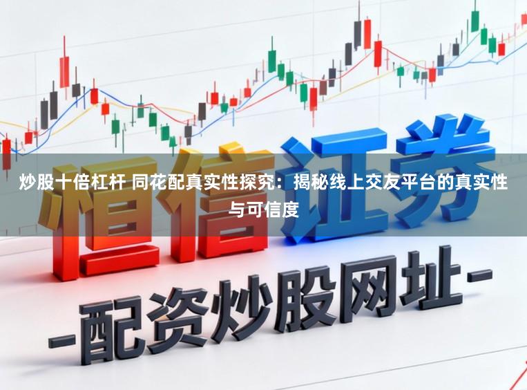 炒股十倍杠杆 同花配真实性探究:揭秘线上交友平台的真实性与可信度