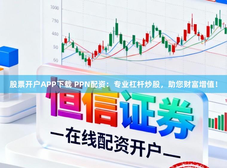 股票开户APP下载 PPN配资:专业杠杆炒股,助您财富增值!