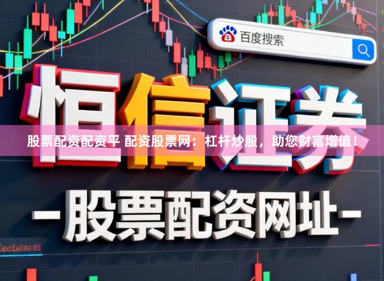 股票配资配资平 配资股票网:杠杆炒股,助您财富增值!