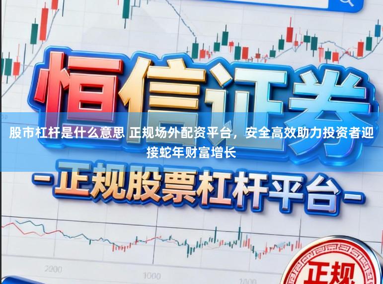 股市杠杆是什么意思 正规场外配资平台,安全高效助力投资者迎接蛇年财富增长