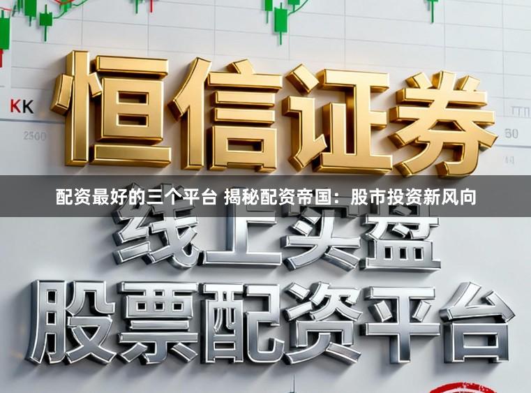 配资最好的三个平台 揭秘配资帝国:股市投资新风向