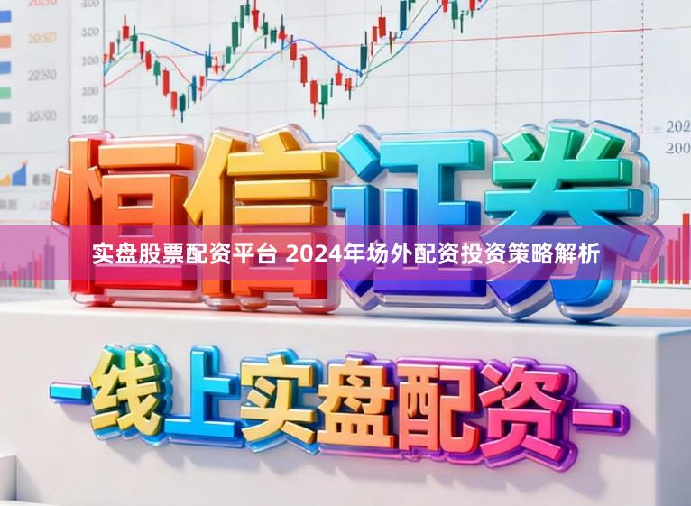 实盘股票配资平台 2024年场外配资投资策略解析