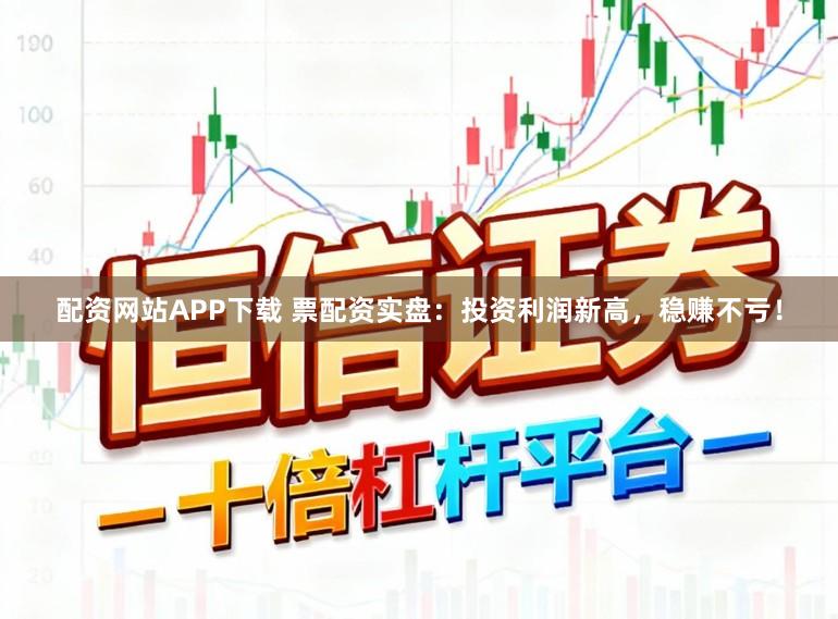配资网站APP下载 票配资实盘:投资利润新高,稳赚不亏!