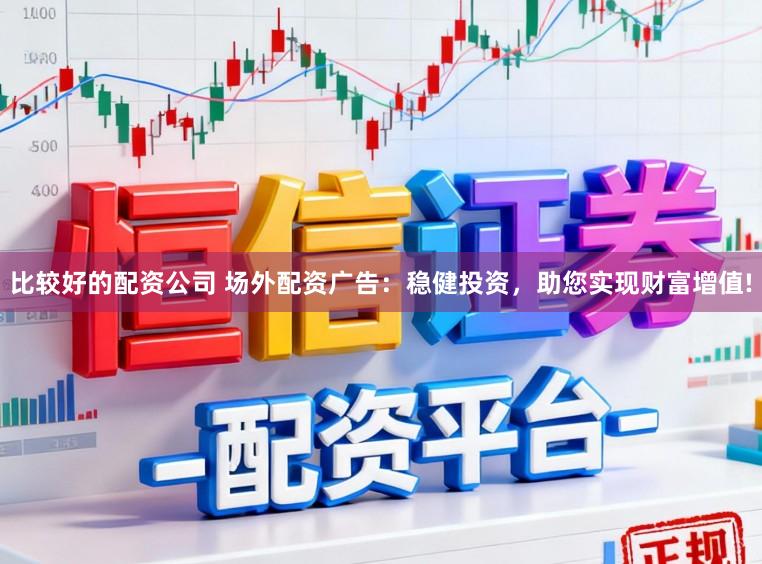 比较好的配资公司 场外配资广告:稳健投资,助您实现财富增值!