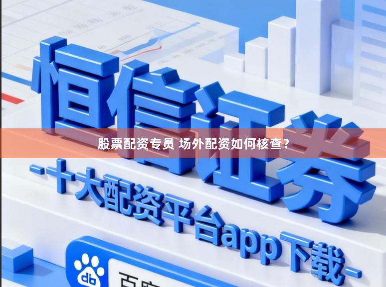 股票配资专员 场外配资如何核查？