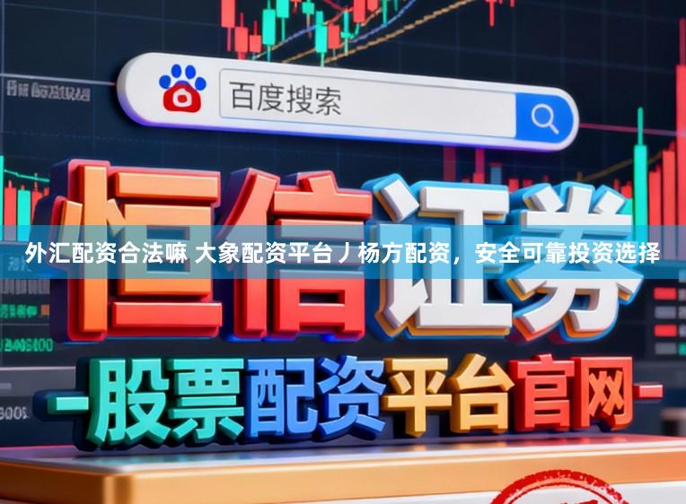 外汇配资合法嘛 大象配资平台丿杨方配资,安全可靠投资选择
