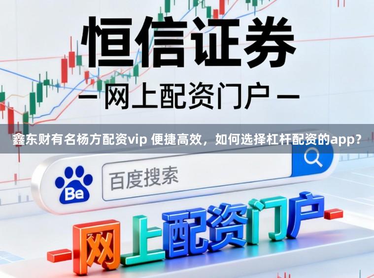 鑫东财有名杨方配资vip 便捷高效,如何选择杠杆配资的app?