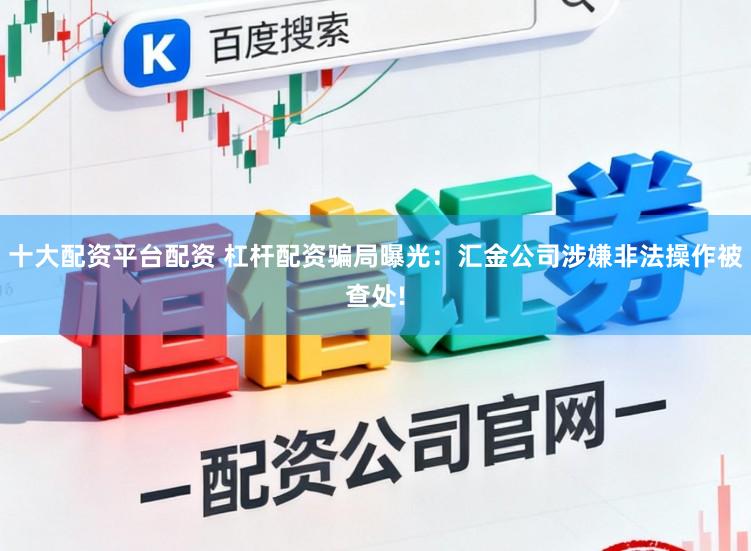 十大配资平台配资 杠杆配资骗局曝光:汇金公司涉嫌非法操作被查处!