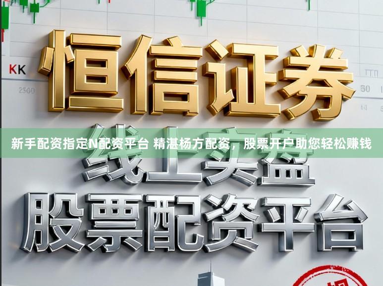 新手配资指定N配资平台 精湛杨方配资,股票开户助您轻松赚钱
