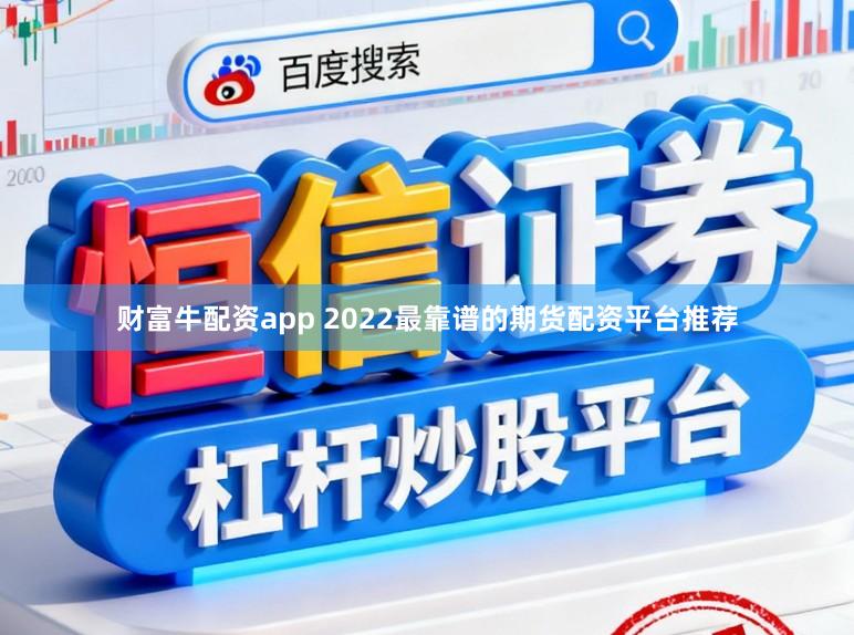 财富牛配资app 2022最靠谱的期货配资平台推荐