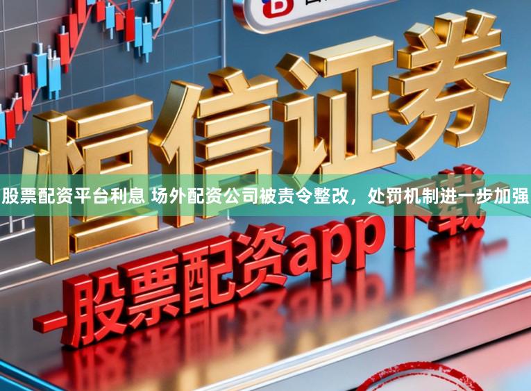 股票配资平台利息 场外配资公司被责令整改,处罚机制进一步加强