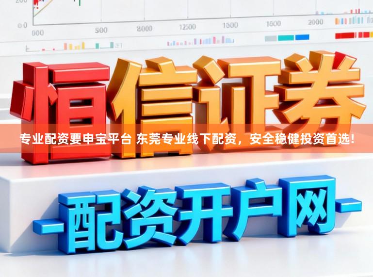 专业配资要申宝平台 东莞专业线下配资,安全稳健投资首选!