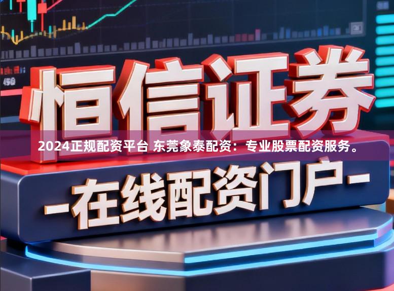 2024正规配资平台 东莞象泰配资:专业股票配资服务。