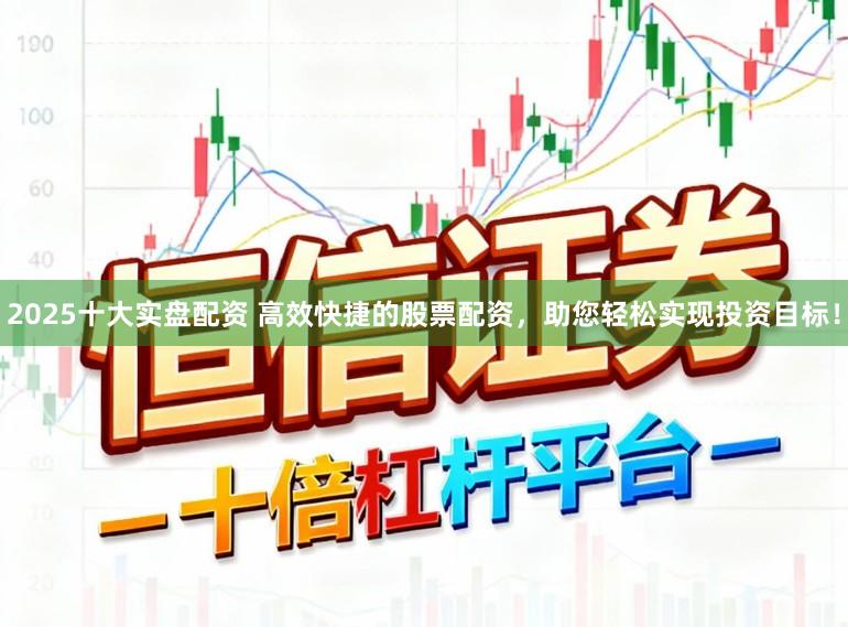 2025十大实盘配资 高效快捷的股票配资,助您轻松实现投资目标!