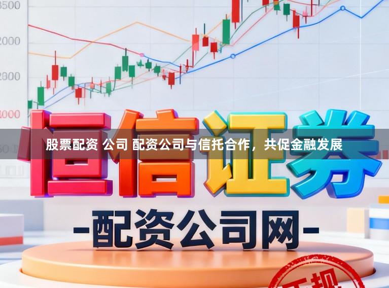 股票配资 公司 配资公司与信托合作，共促金融发展