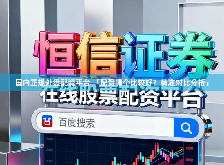 国内正规外盘配资平台 「配资哪个比较好？精准对比分析」