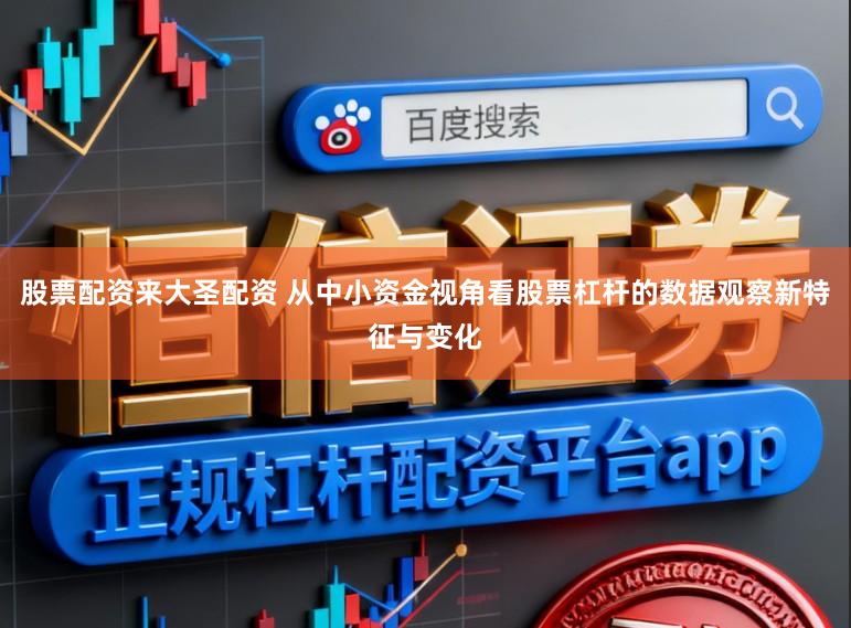 股票配资来大圣配资 从中小资金视角看股票杠杆的数据观察新特征与变化