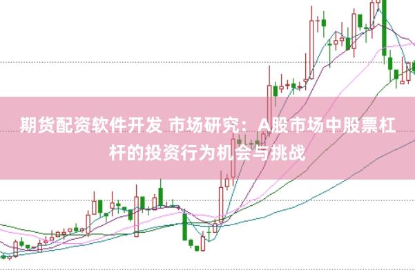 期货配资软件开发 市场研究：A股市场中股票杠杆的投资行为机会与挑战